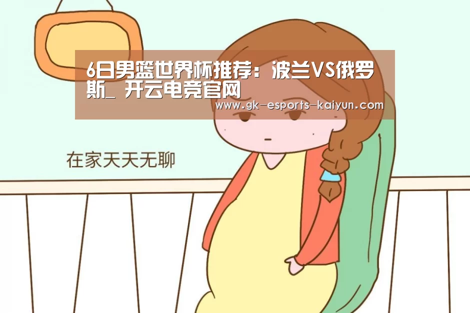 6日男篮世界杯推荐:波兰VS俄罗斯_ 开云电竞官网(图1) 开云电竞官网