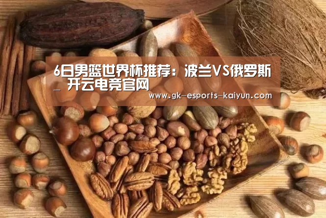 6日男篮世界杯推荐:波兰VS俄罗斯_ 开云电竞官网(图2) 开云电竞平台